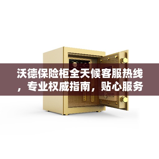 沃德保险柜全天候客服热线,专业权威指南,贴心服务随时解答您的疑惑。 沃德保险柜全天候客服热线,专业权威指南,贴心服务随时解答您的疑惑。