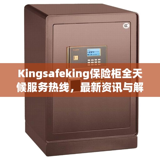 Kingsafeking保险柜全天候服务热线，最新资讯与解决方案