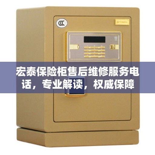 宏泰保险柜售后维修服务电话，专业解读，权威保障