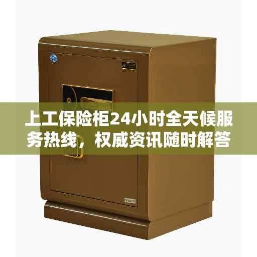 上工保险柜24小时全天候服务热线，权威资讯随时解答