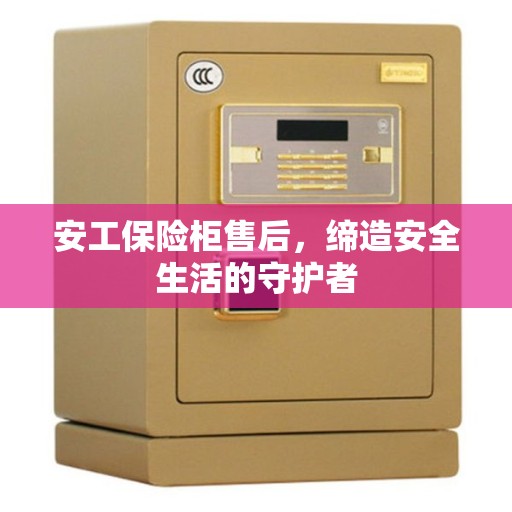 安工保险柜售后，缔造安全生活的守护者