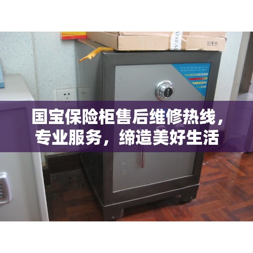 国宝保险柜售后维修热线，专业服务，缔造美好生活