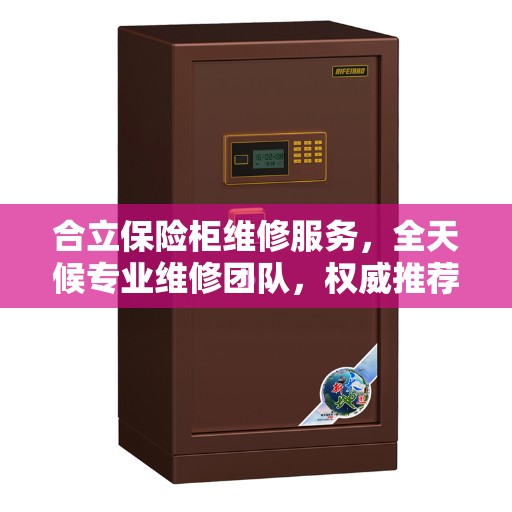 合立保险柜维修服务，全天候专业维修团队，权威推荐热线！