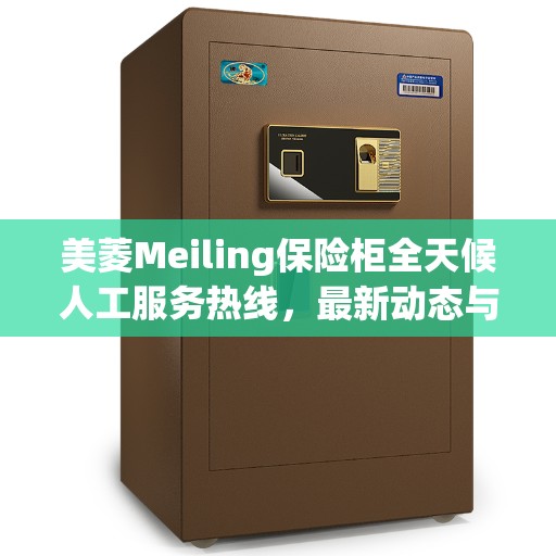 美菱Meiling保险柜全天候人工服务热线，最新动态与解决方案支持