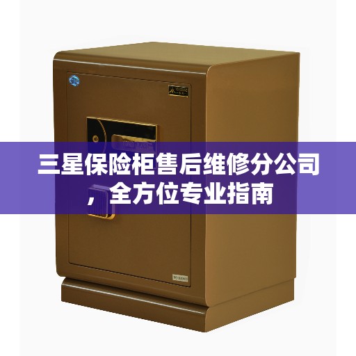 三星保险柜售后维修分公司，全方位专业指南