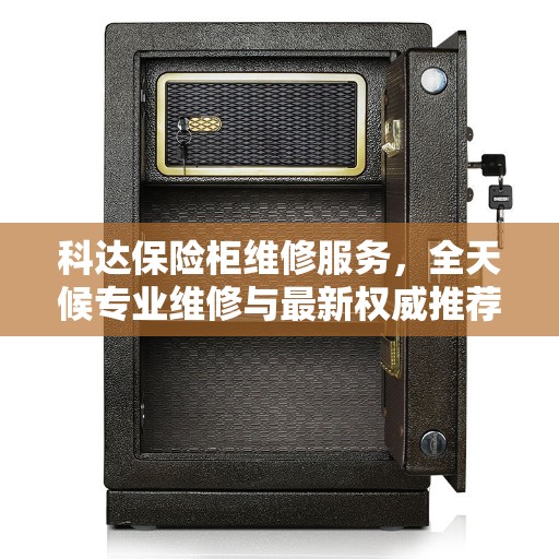 科达保险柜维修服务，全天候专业维修与最新权威推荐电话