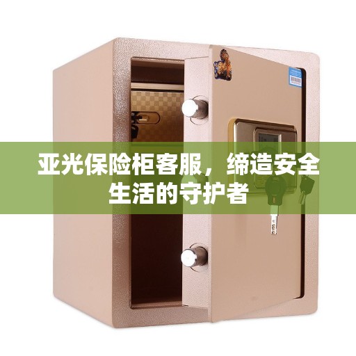 亚光保险柜客服，缔造安全生活的守护者