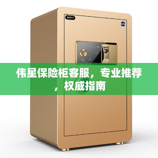伟星保险柜客服,专业推荐,权威指南 伟星保险柜客服,专业推荐,权威指南