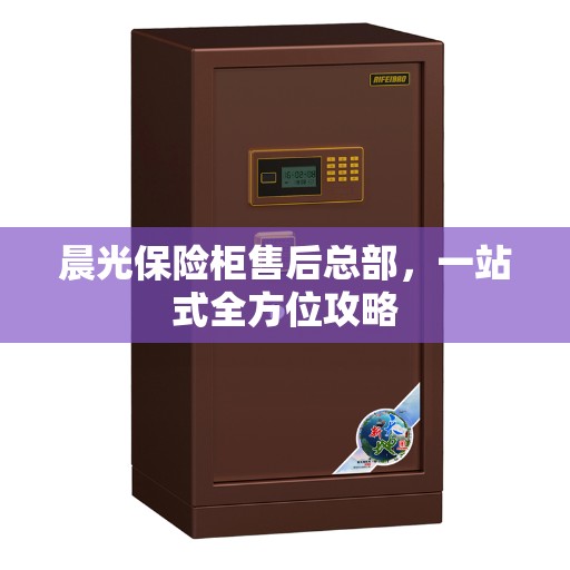 晨光保险柜售后总部,一站式全方位攻略 晨光保险柜售后总部,一站式全方位攻略