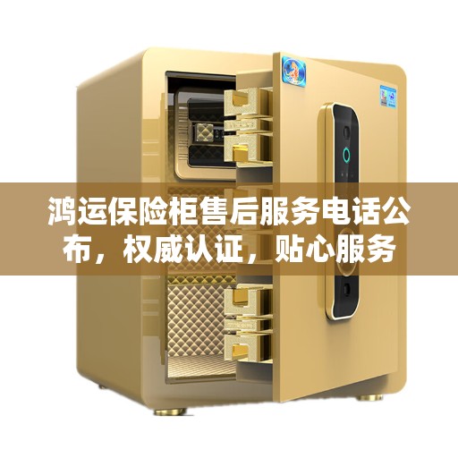 鸿运保险柜售后服务电话公布，权威认证，贴心服务