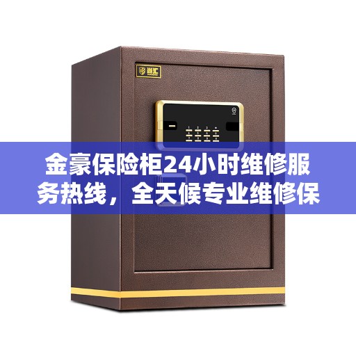 金豪保险柜24小时维修服务热线，全天候专业维修保障