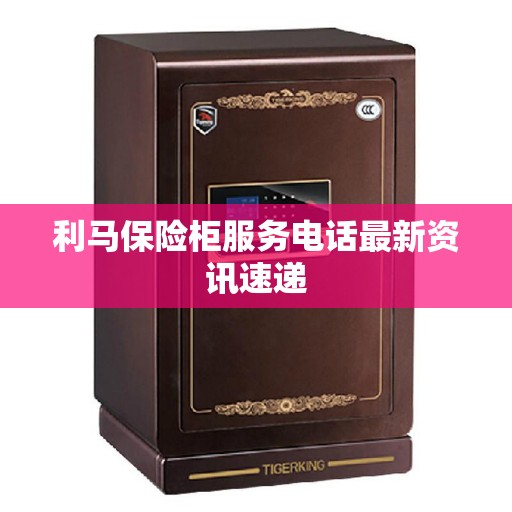 利马保险柜服务电话最新资讯速递