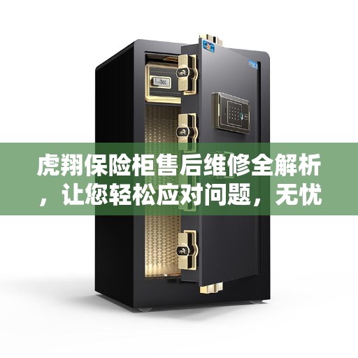 虎翔保险柜售后维修全解析，让您轻松应对问题，无忧服务保障！
