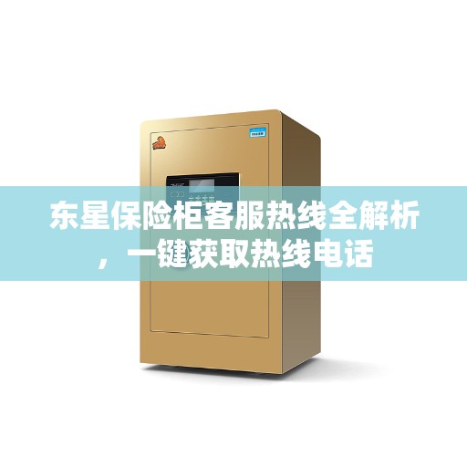 东星保险柜客服热线全解析，一键获取热线电话