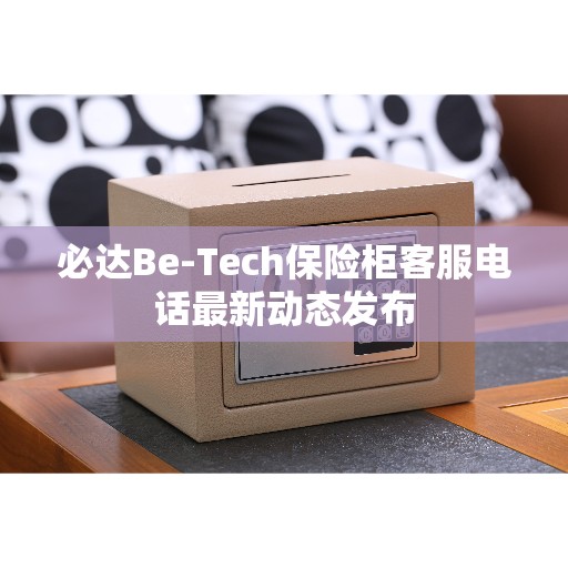 必达Be-Tech保险柜客服电话最新动态发布