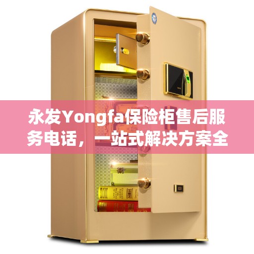永发Yongfa保险柜售后服务电话，一站式解决方案全面指南
