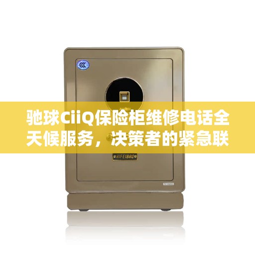 驰球CiiQ保险柜维修电话全天候服务，决策者的紧急联系点