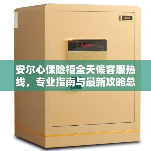 安尔心保险柜全天候客服热线，专业指南与最新攻略总览