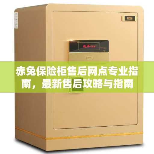 赤兔保险柜售后网点专业指南，最新售后攻略与指南