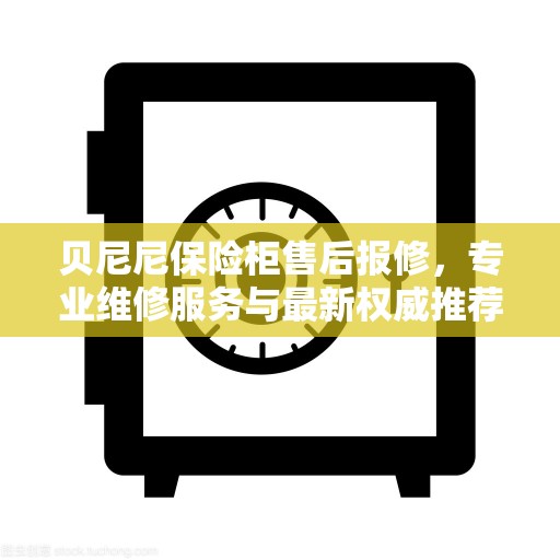 贝尼尼保险柜售后报修，专业维修服务与最新权威推荐指南