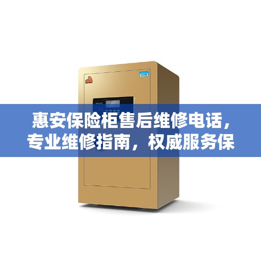 惠安保险柜售后维修电话，专业维修指南，权威服务保障