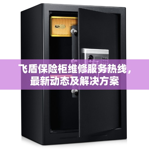 飞盾保险柜维修服务热线，最新动态及解决方案