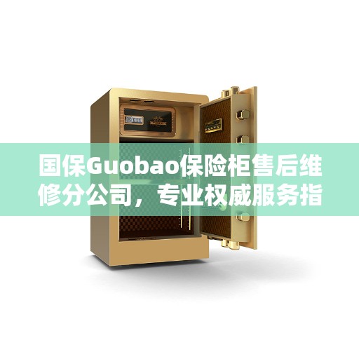 国保Guobao保险柜售后维修分公司，专业权威服务指南