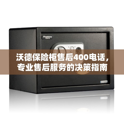 沃德保险柜售后400电话，专业售后服务的决策指南