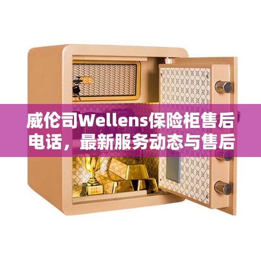 威伦司Wellens保险柜售后电话,最新服务动态与售后支持 威伦司Wellens保险柜售后电话,最新服务动态与售后支持