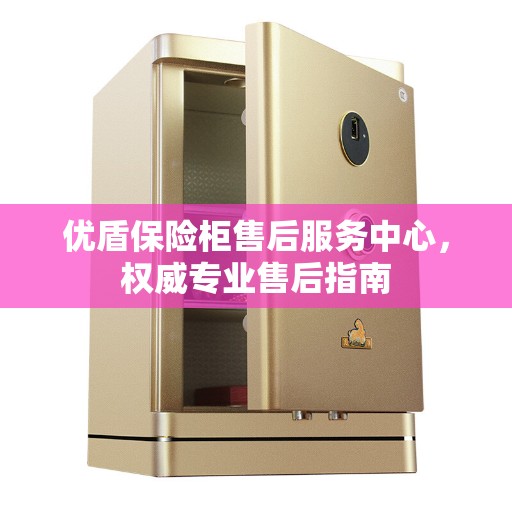 优盾保险柜售后服务中心，权威专业售后指南