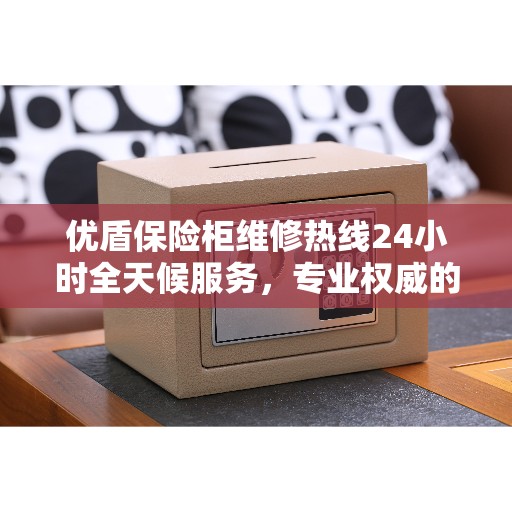 优盾保险柜维修热线24小时全天候服务，专业权威的维修信息汇总