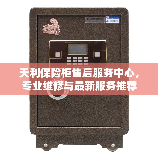 天利保险柜售后服务中心，专业维修与最新服务推荐