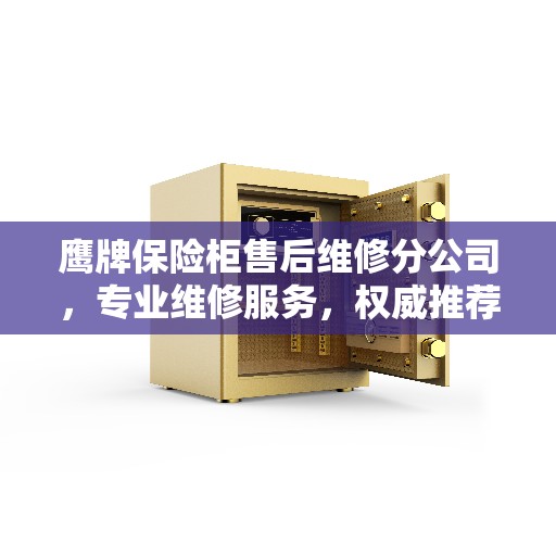 鹰牌保险柜售后维修分公司，专业维修服务，权威推荐之选