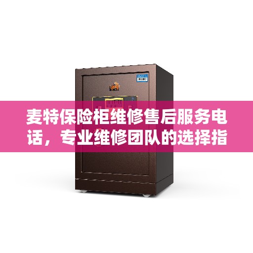 麦特保险柜维修售后服务电话，专业维修团队的选择指南