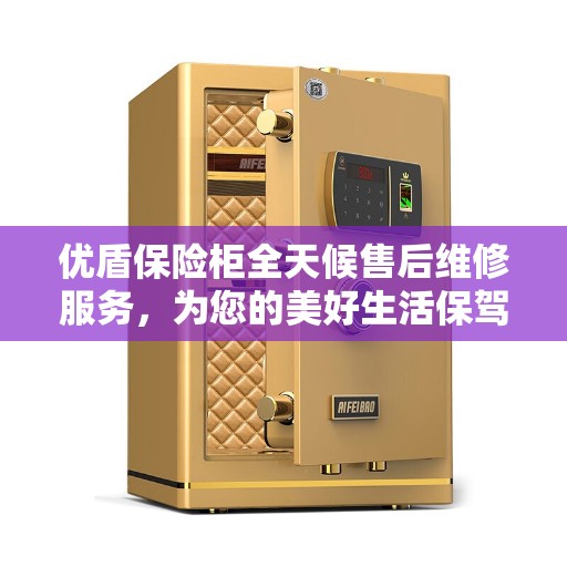 优盾保险柜全天候售后维修服务，为您的美好生活保驾护航