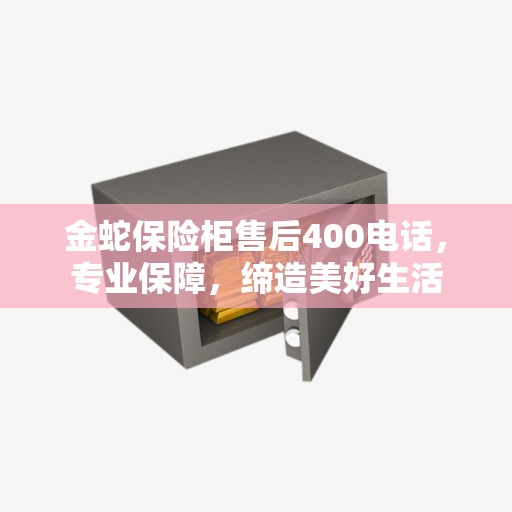 金蛇保险柜售后400电话，专业保障，缔造美好生活