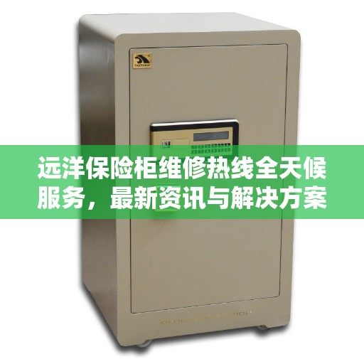 远洋保险柜维修热线全天候服务，最新资讯与解决方案