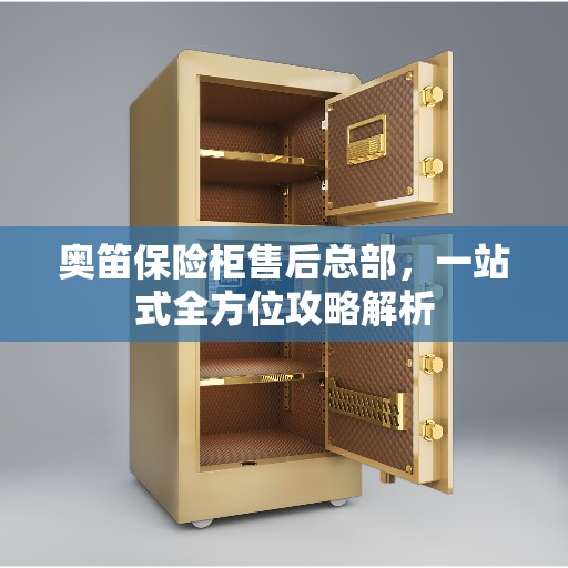奥笛保险柜售后总部，一站式全方位攻略解析