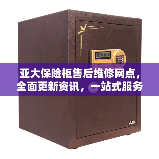 亚大保险柜售后维修网点，全面更新资讯，一站式服务保障