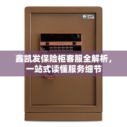 鑫凯发保险柜客服全解析，一站式读懂服务细节
