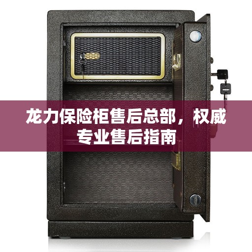 龙力保险柜售后总部，权威专业售后指南