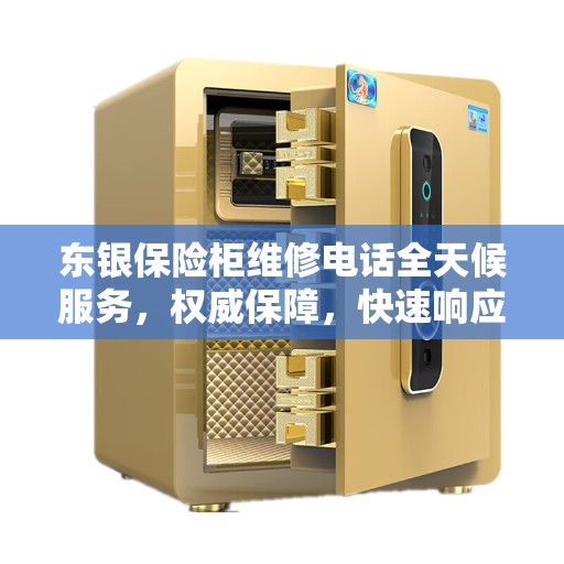 东银保险柜维修电话全天候服务，权威保障，快速响应