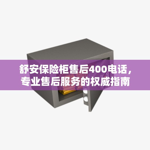 舒安保险柜售后400电话，专业售后服务的权威指南