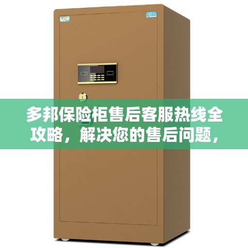 多邦保险柜售后客服热线全攻略，解决您的售后问题，贴心服务就在电话之间
