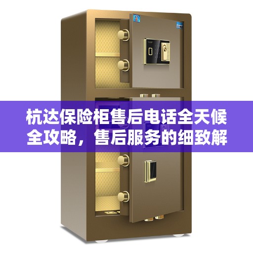 杭达保险柜售后电话全天候全攻略，售后服务的细致解读