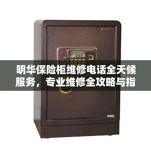 明华保险柜维修电话全天候服务，专业维修全攻略与指南