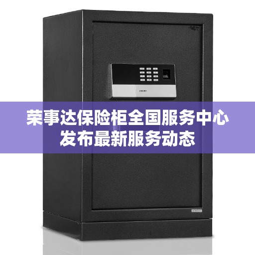 荣事达保险柜全国服务中心发布最新服务动态