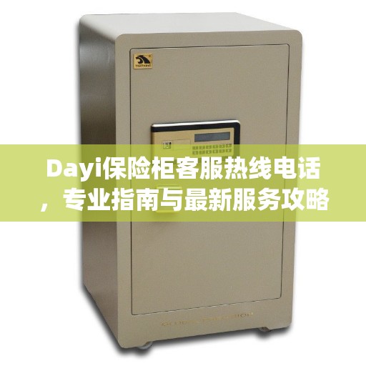 Dayi保险柜客服热线电话，专业指南与最新服务攻略