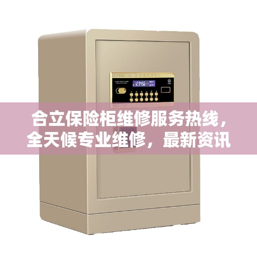 合立保险柜维修服务热线，全天候专业维修，最新资讯一网打尽！