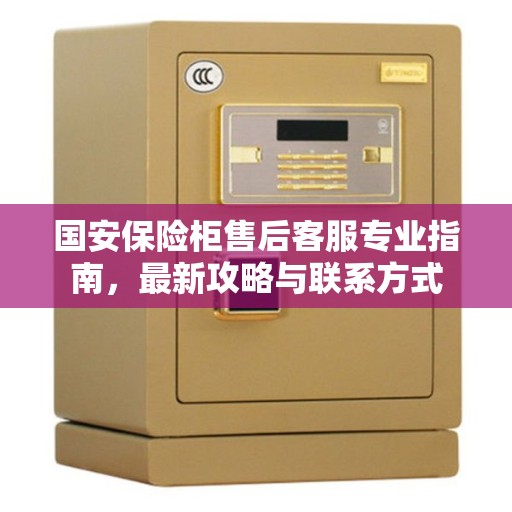 国安保险柜售后客服专业指南,最新攻略与联系方式 国安保险柜售后客服专业指南,最新攻略与联系方式